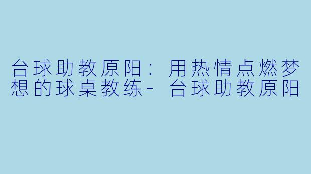台球助教原阳:用热情点燃梦想的球桌教练