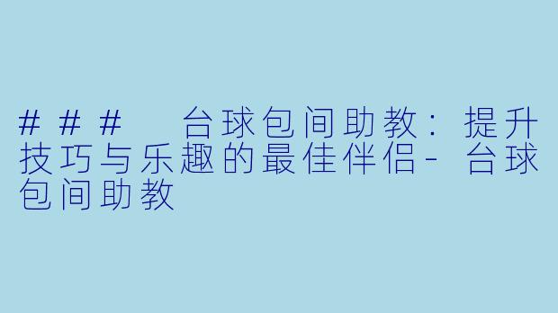 ### 台球包间助教：提升技巧与乐趣的最佳伴侣-台球包间助教