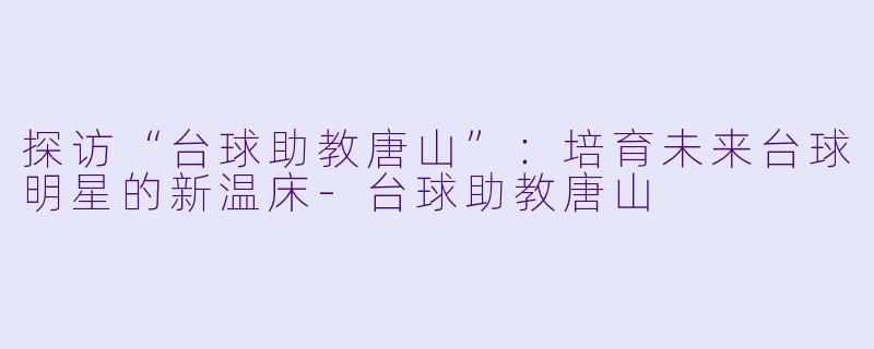 探访“台球助教唐山”：培育未来台球明星的新温床-台球助教唐山