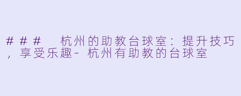 ### 杭州的助教台球室：提升技巧，享受乐趣-杭州有助教的台球室