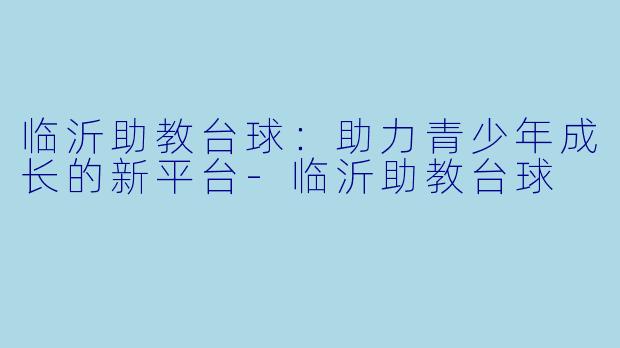 临沂助教台球：助力青少年成长的新平台-临沂助教台球