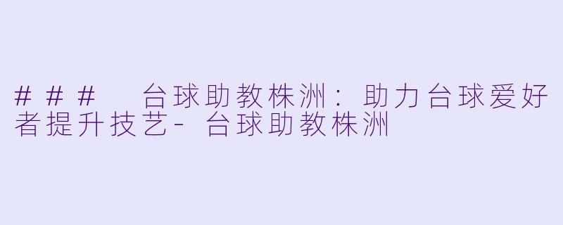 ### 台球助教株洲：助力台球爱好者提升技艺-台球助教株洲