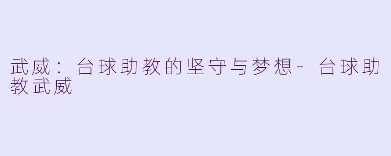 武威：台球助教的坚守与梦想-台球助教武威
