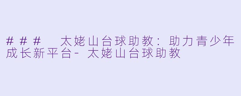 ### 太姥山台球助教：助力青少年成长新平台-太姥山台球助教