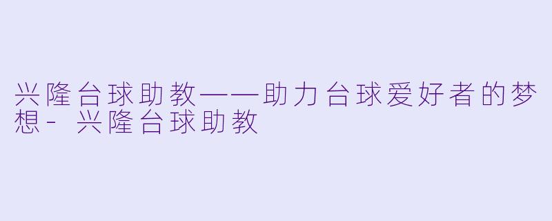 兴隆台球助教——助力台球爱好者的梦想-兴隆台球助教