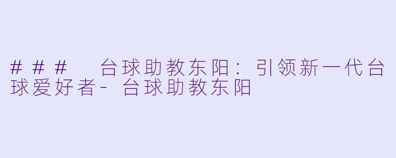 ### 台球助教东阳：引领新一代台球爱好者-台球助教东阳