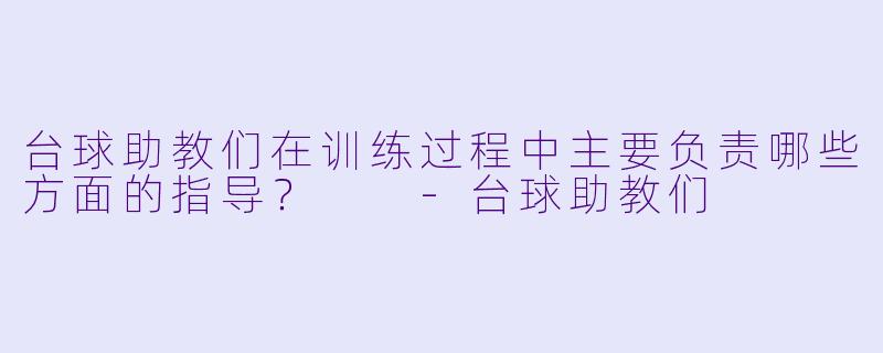 台球助教们在训练过程中主要负责哪些方面的指导？  