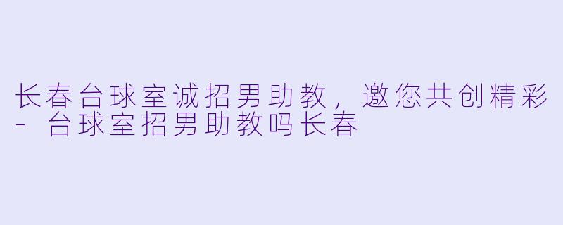 长春台球室诚招男助教，邀您共创精彩-台球室招男助教吗长春