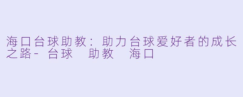 海口台球助教：助力台球爱好者的成长之路-台球 助教 海口