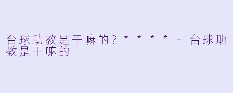 台球助教是干嘛的？****-台球助教是干嘛的