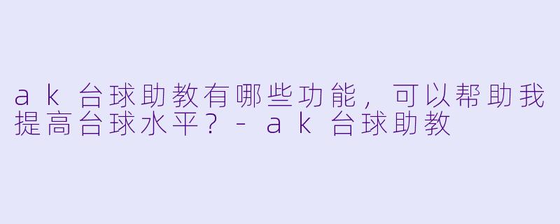 ak台球助教有哪些功能，可以帮助我提高台球水平？