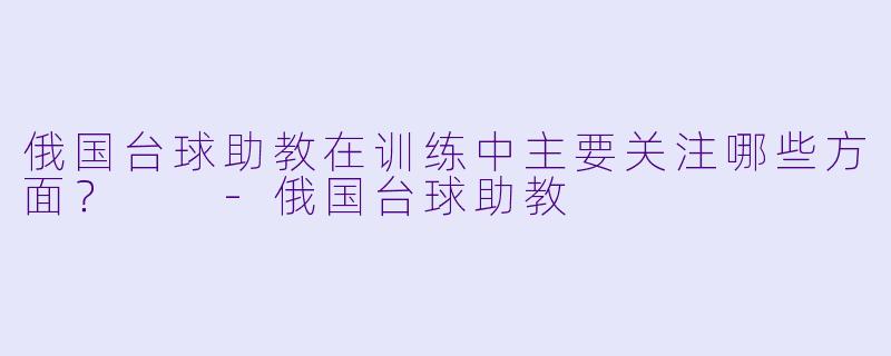 俄国台球助教在训练中主要关注哪些方面？  