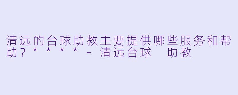 清远的台球助教主要提供哪些服务和帮助?****