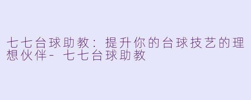 七七台球助教：提升你的台球技艺的理想伙伴-七七台球助教