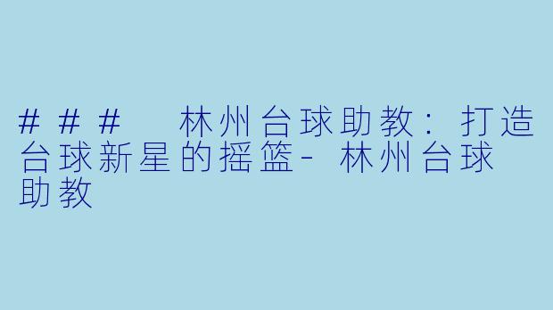 ### 林州台球助教：打造台球新星的摇篮-林州台球 助教