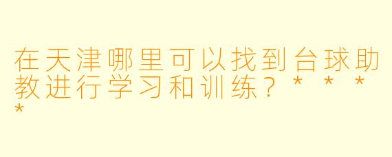 在天津哪里可以找到台球助教进行学习和训练?****