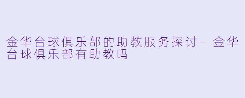 金华台球俱乐部的助教服务探讨-金华台球俱乐部有助教吗