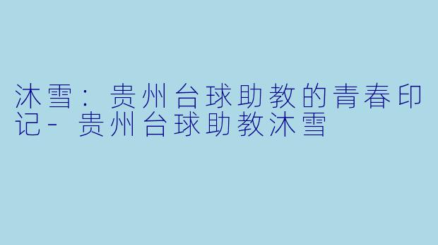 沐雪：贵州台球助教的青春印记-贵州台球助教沐雪