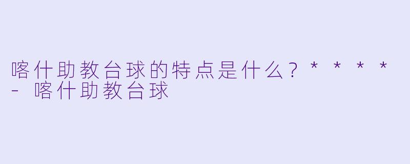 喀什助教台球的特点是什么？****
