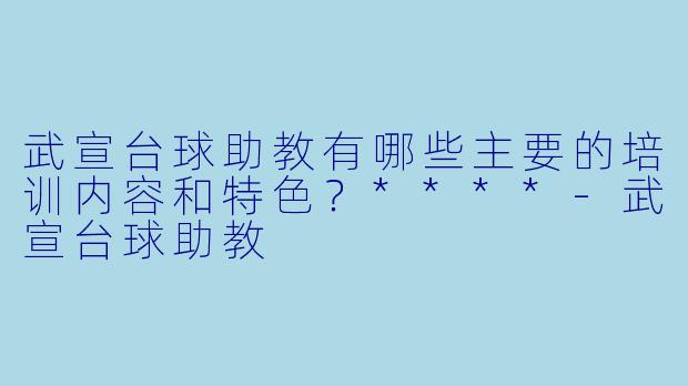 武宣台球助教有哪些主要的培训内容和特色?****