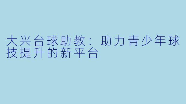 大兴台球助教：助力青少年球技提升的新平台