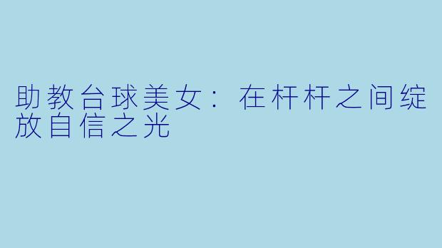 助教台球美女：在杆杆之间绽放自信之光