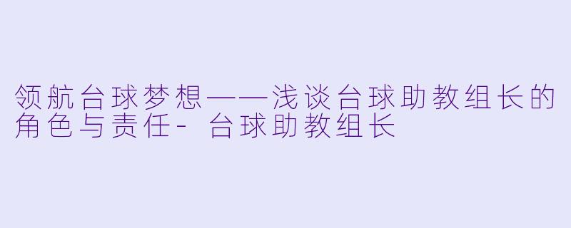 领航台球梦想——浅谈台球助教组长的角色与责任-台球助教组长