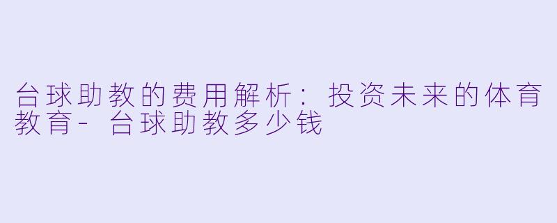 台球助教的费用解析：投资未来的体育教育-台球助教多少钱