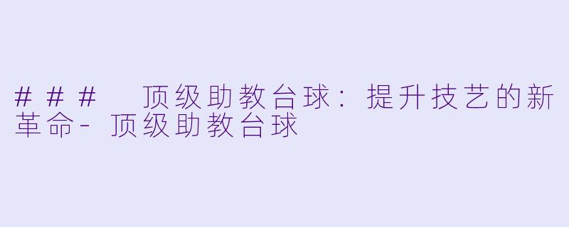 ### 顶级助教台球：提升技艺的新革命-顶级助教台球