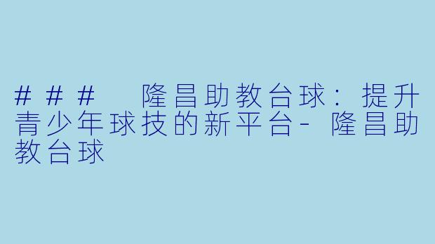 ### 隆昌助教台球：提升青少年球技的新平台-隆昌助教台球