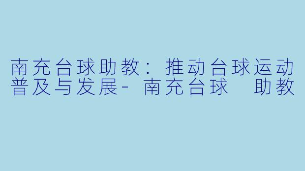 南充台球助教：推动台球运动普及与发展-南充台球 助教