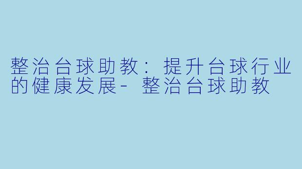 整治台球助教：提升台球行业的健康发展-整治台球助教