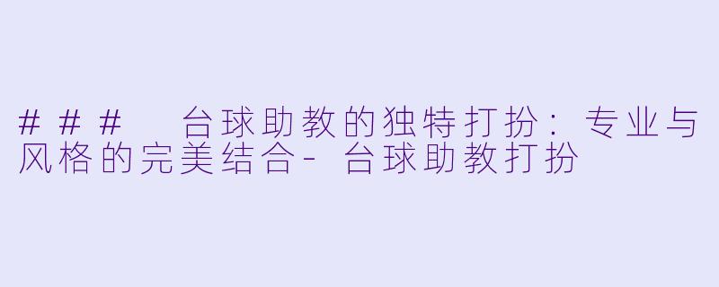 ### 台球助教的独特打扮：专业与风格的完美结合-台球助教打扮