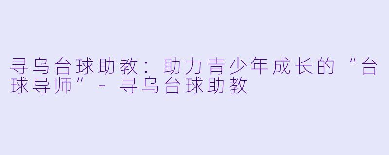 寻乌台球助教：助力青少年成长的“台球导师”-寻乌台球助教
