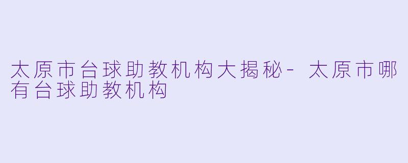 太原市台球助教机构大揭秘-太原市哪有台球助教机构