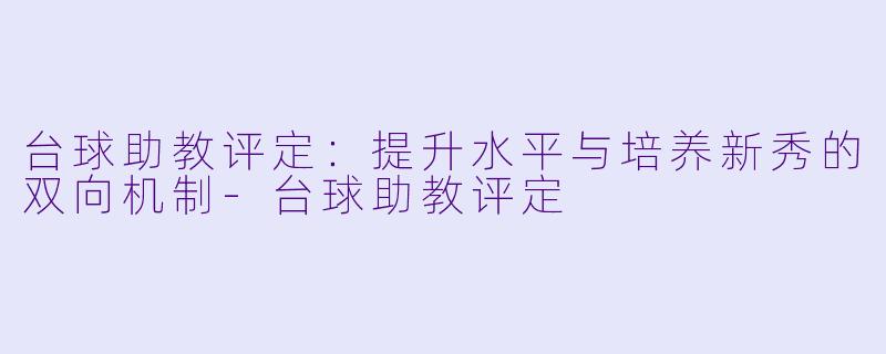 台球助教评定:提升水平与培养新秀的双向机制