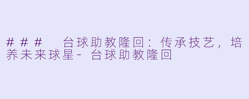 ### 台球助教隆回：传承技艺，培养未来球星-台球助教隆回