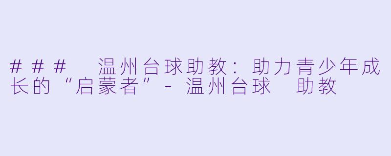 ### 温州台球助教：助力青少年成长的“启蒙者”-温州台球 助教