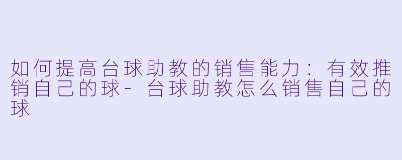 如何提高台球助教的销售能力：有效推销自己的球-台球助教怎么销售自己的球