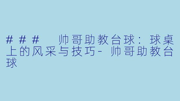 ### 帅哥助教台球：球桌上的风采与技巧