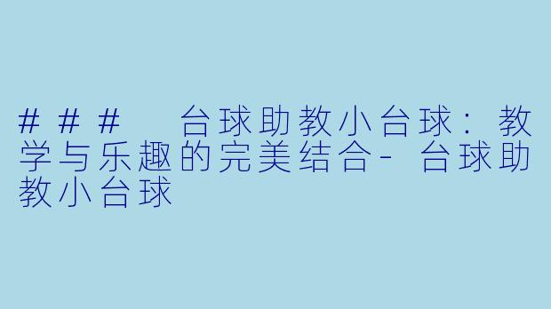 ### 台球助教小台球：教学与乐趣的完美结合-台球助教小台球
