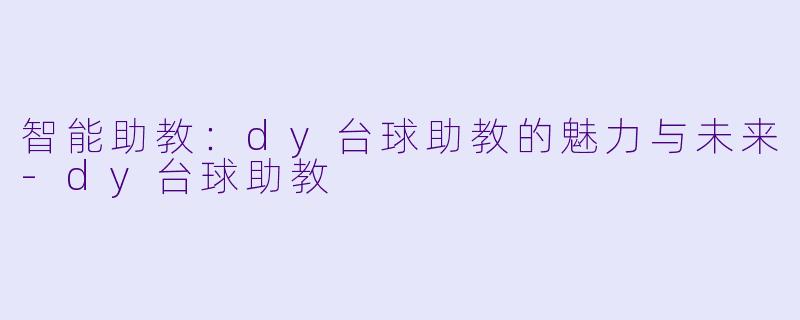 智能助教：dy台球助教的魅力与未来-dy台球助教
