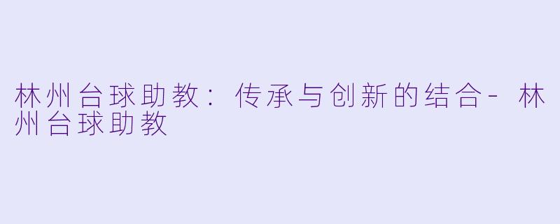 林州台球助教：传承与创新的结合-林州台球助教
