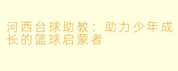 河西台球助教：助力少年成长的篮球启蒙者