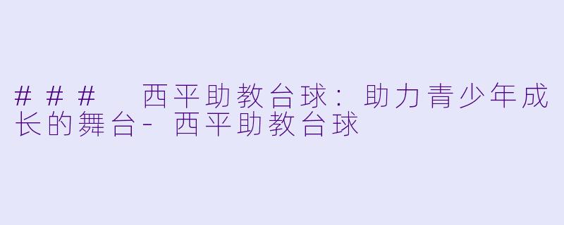 ### 西平助教台球：助力青少年成长的舞台-西平助教台球