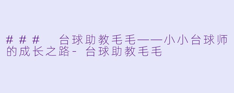 ### 台球助教毛毛——小小台球师的成长之路-台球助教毛毛