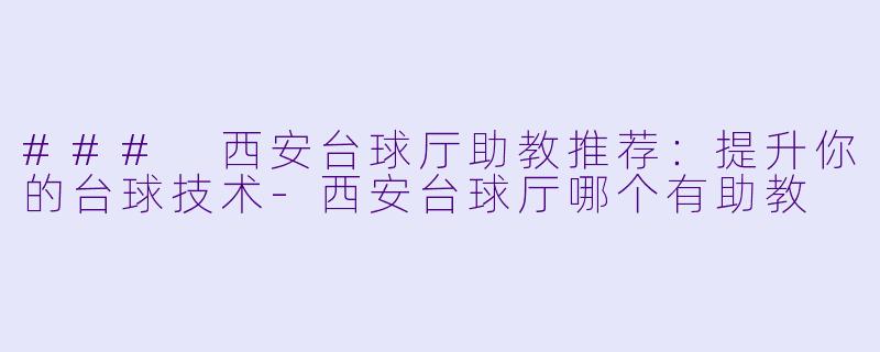 ### 西安台球厅助教推荐：提升你的台球技术-西安台球厅哪个有助教