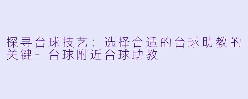 探寻台球技艺：选择合适的台球助教的关键-台球附近台球助教