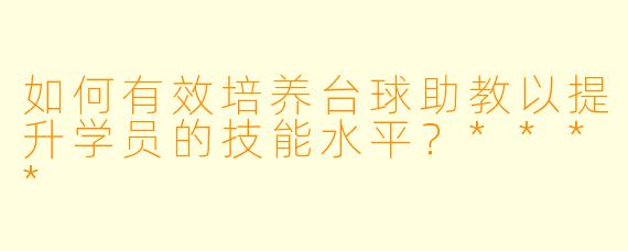 如何有效培养台球助教以提升学员的技能水平?****