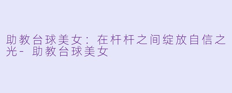 助教台球美女：在杆杆之间绽放自信之光-助教台球美女